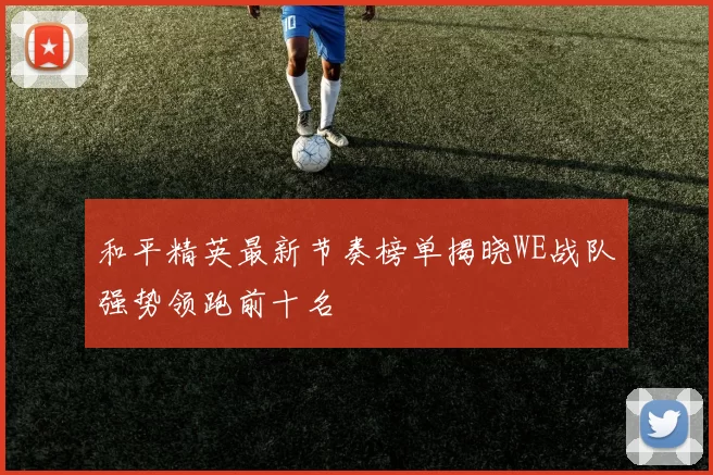 和平精英最新节奏榜单揭晓WE战队强势领跑前十名