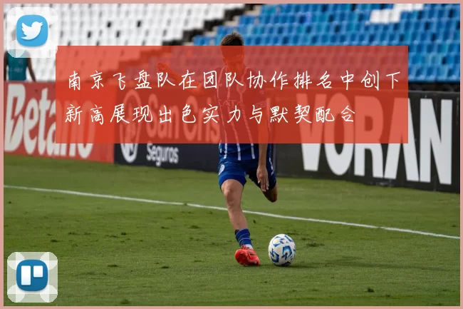 南京飞盘队在团队协作排名中创下新高展现出色实力与默契配合