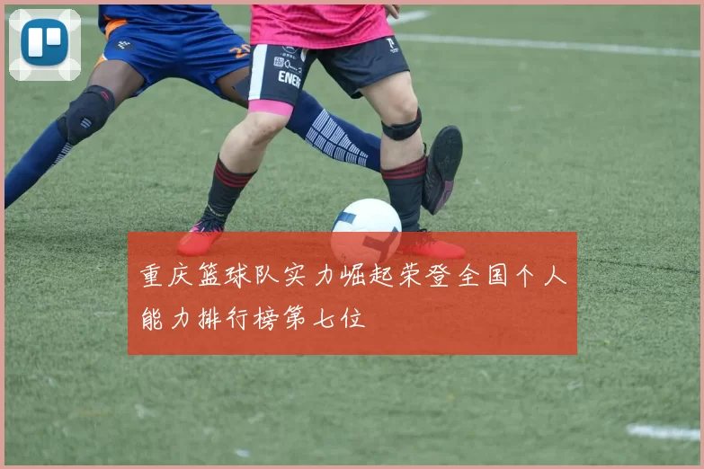 重庆篮球队实力崛起荣登全国个人能力排行榜第七位
