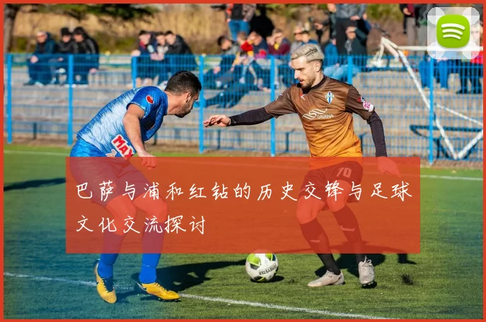 巴萨与浦和红钻的历史交锋与足球文化交流探讨