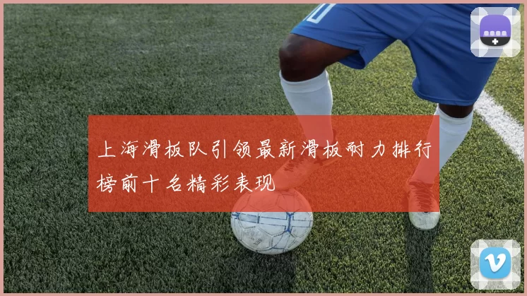 上海滑板队引领最新滑板耐力排行榜前十名精彩表现