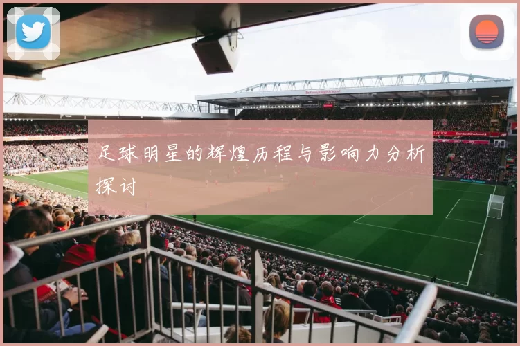足球明星的辉煌历程与影响力分析探讨