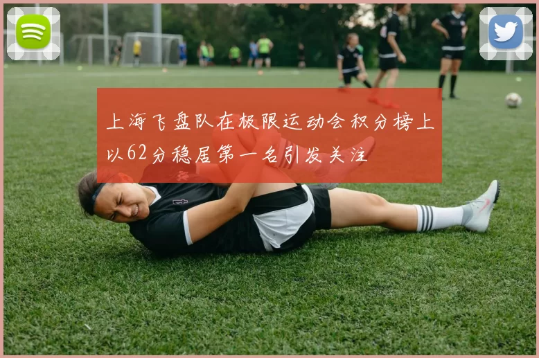 上海飞盘队在极限运动会积分榜上以62分稳居第一名引发关注