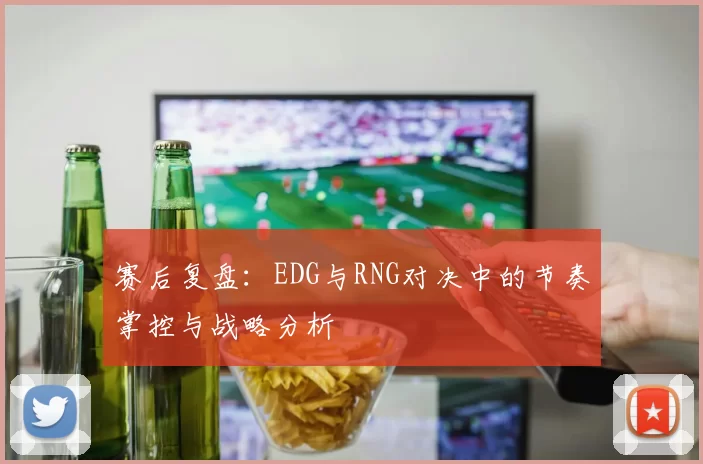 赛后复盘：EDG与RNG对决中的节奏掌控与战略分析