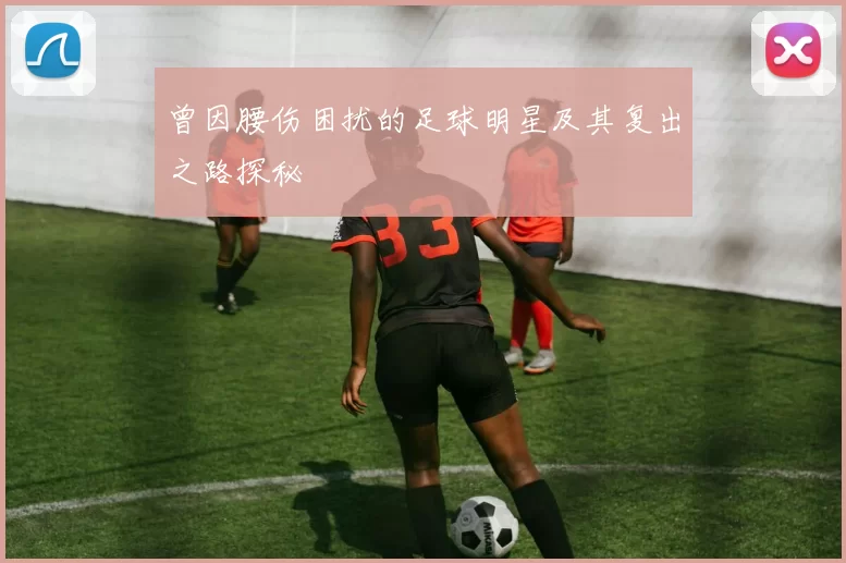 曾因腰伤困扰的足球明星及其复出之路探秘