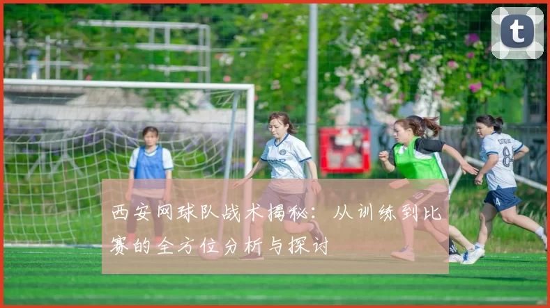 西安网球队战术揭秘：从训练到比赛的全方位分析与探讨