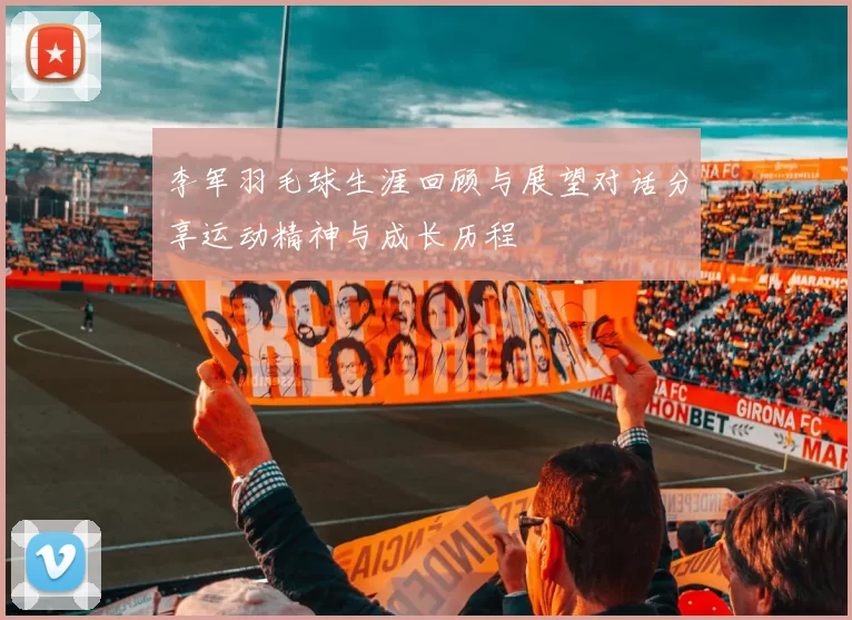 李军羽毛球生涯回顾与展望对话分享运动精神与成长历程