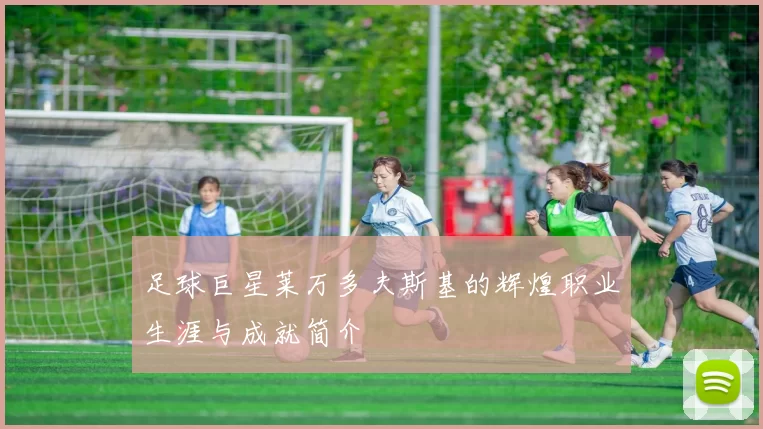 足球巨星莱万多夫斯基的辉煌职业生涯与成就简介