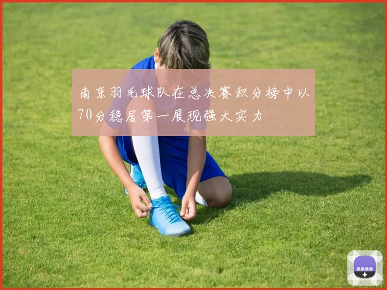南京羽毛球队在总决赛积分榜中以70分稳居第一展现强大实力