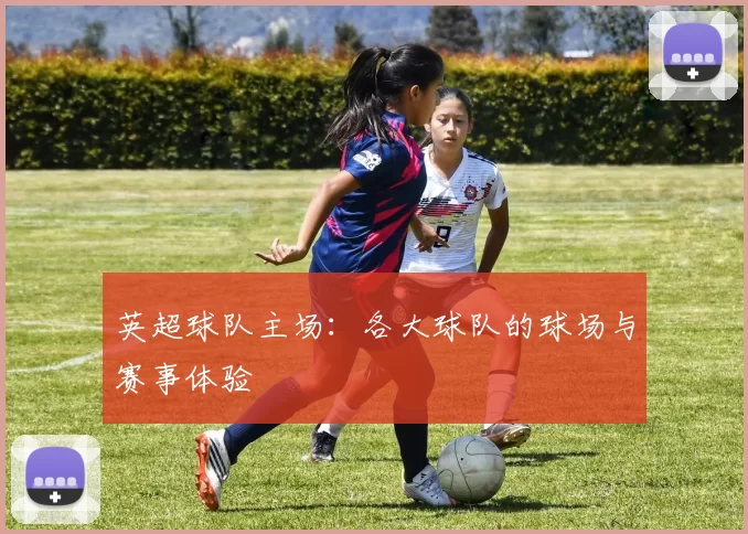 英超球队主场：各大球队的球场与赛事体验
