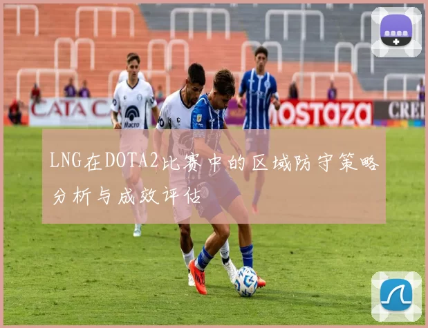 LNG在DOTA2比赛中的区域防守策略分析与成效评估