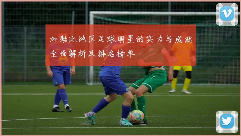 加勒比地区足球明星的实力与成就全面解析及排名榜单