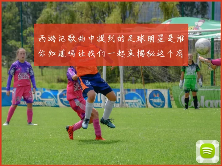 西游记歌曲中提到的足球明星是谁你知道吗让我们一起来揭秘这个有趣的故事