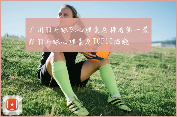 广州羽毛球队心理素质排名第一最新羽毛球心理素质TOP10揭晓