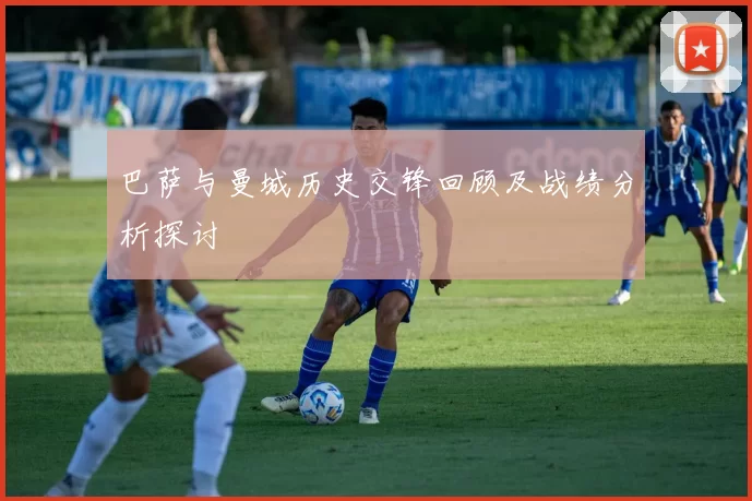 巴萨与曼城历史交锋回顾及战绩分析探讨