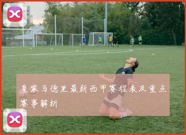 皇家马德里最新西甲赛程表及重点赛事解析