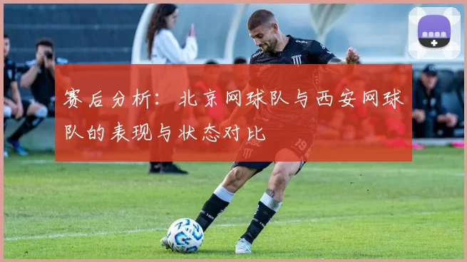 赛后分析：北京网球队与西安网球队的表现与状态对比