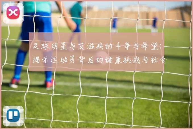 足球明星与艾滋病的斗争与希望：揭示运动员背后的健康挑战与社会责任