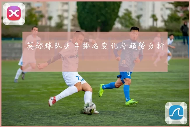 英超球队去年排名变化与趋势分析