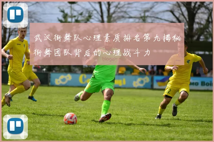 武汉街舞队心理素质排名第九揭秘街舞团队背后的心理战斗力