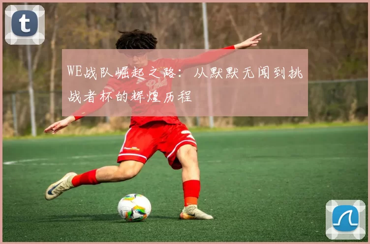 WE战队崛起之路：从默默无闻到挑战者杯的辉煌历程