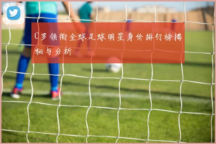 C罗领衔全球足球明星身价排行榜揭秘与分析