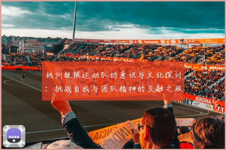 杭州极限运动队的意识与文化探讨：挑战自我与团队精神的交融之旅