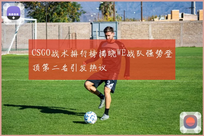 CSGO战术排行榜揭晓WE战队强势登顶第二名引发热议
