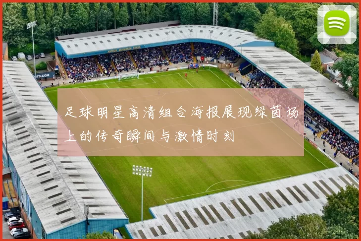 足球明星高清组合海报展现绿茵场上的传奇瞬间与激情时刻