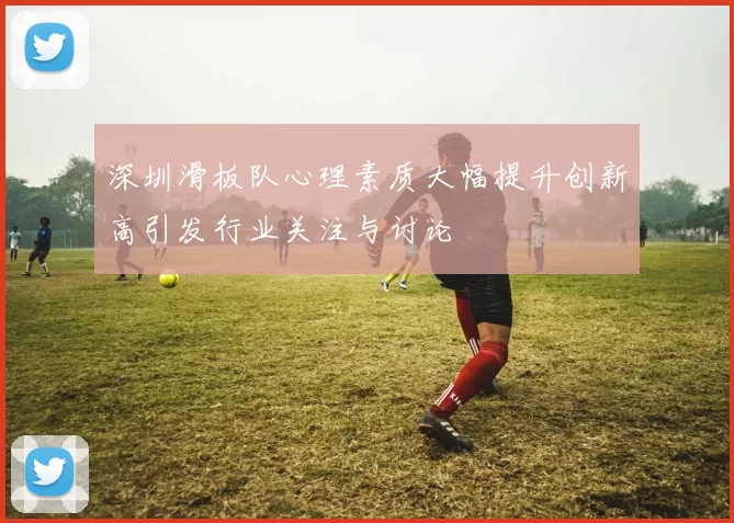 深圳滑板队心理素质大幅提升创新高引发行业关注与讨论