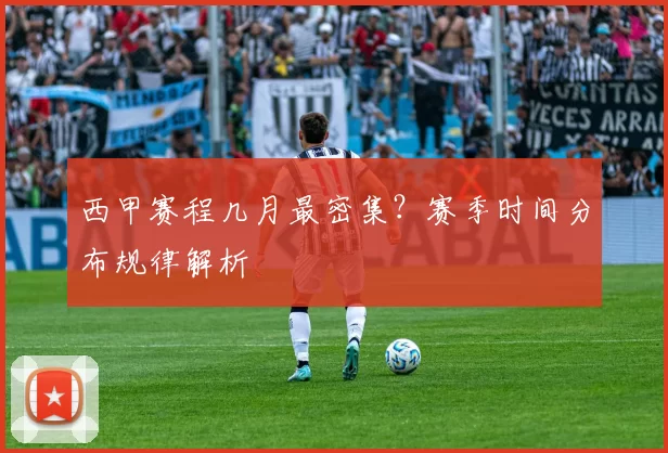 西甲赛程几月最密集？赛季时间分布规律解析