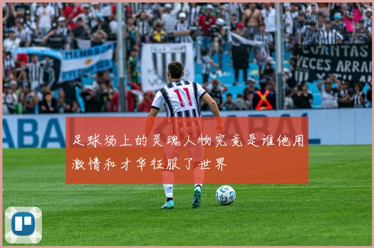足球场上的灵魂人物究竟是谁他用激情和才华征服了世界