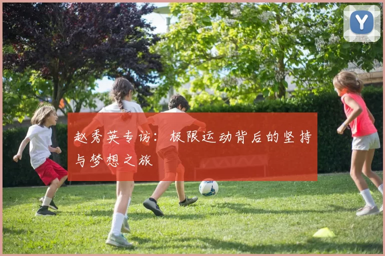赵秀英专访：极限运动背后的坚持与梦想之旅