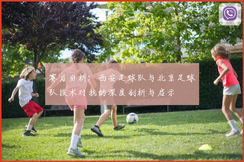 赛后分析：西安足球队与北京足球队技术对抗的深度剖析与启示