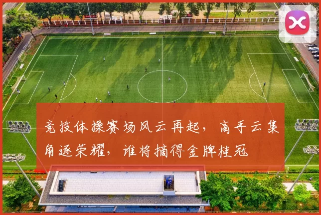 竞技体操赛场风云再起，高手云集角逐荣耀，谁将摘得金牌桂冠