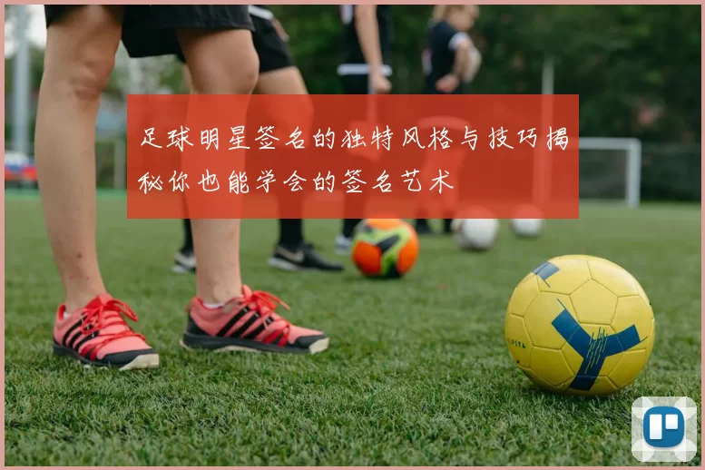 足球明星签名的独特风格与技巧揭秘你也能学会的签名艺术
