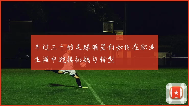 年过三十的足球明星们如何在职业生涯中迎接挑战与转型