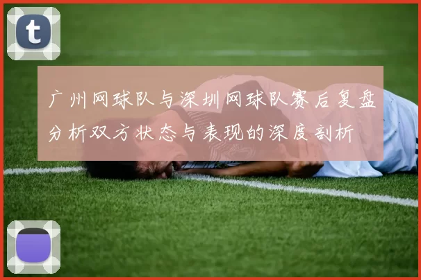广州网球队与深圳网球队赛后复盘分析双方状态与表现的深度剖析