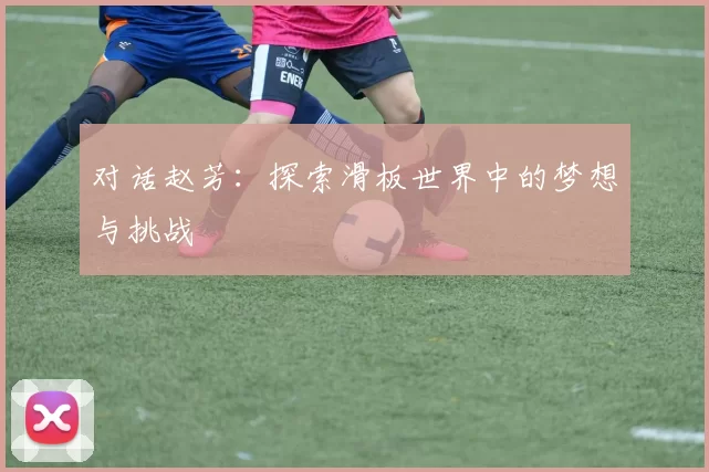 对话赵芳：探索滑板世界中的梦想与挑战