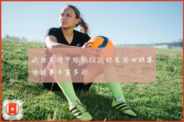 这些年德甲球队征战的客场回顾赛场故事丰富多彩