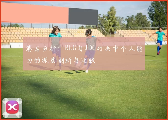 赛后分析：BLG与JDG对决中个人能力的深度剖析与比较