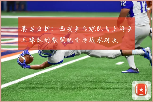 赛后分析：西安乒乓球队与上海乒乓球队的默契配合与战术对决