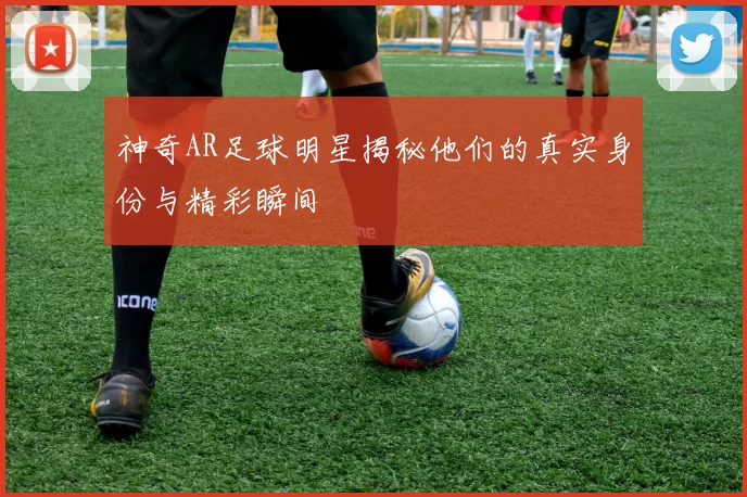 神奇AR足球明星揭秘他们的真实身份与精彩瞬间