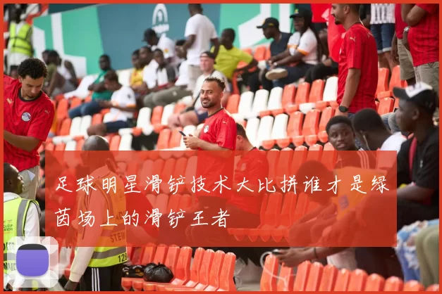 足球明星滑铲技术大比拼谁才是绿茵场上的滑铲王者