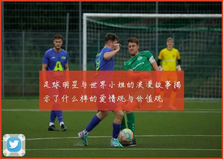 足球明星与世界小姐的浪漫故事揭示了什么样的爱情观与价值观