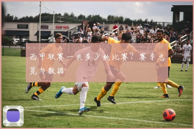 西甲联赛一共多少轮比赛？赛季总览与数据