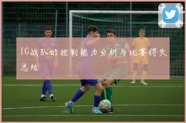 IG战队的控制能力分析与比赛得失总结