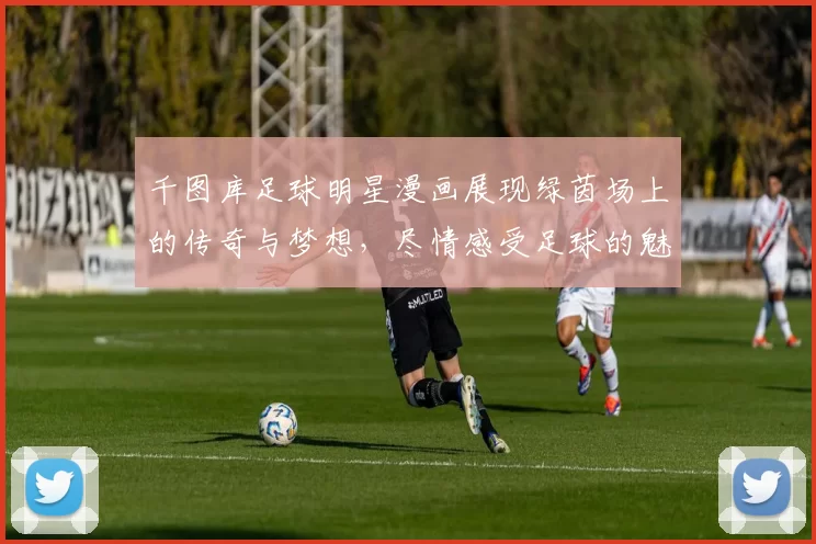 千图库足球明星漫画展现绿茵场上的传奇与梦想，尽情感受足球的魅力与激情