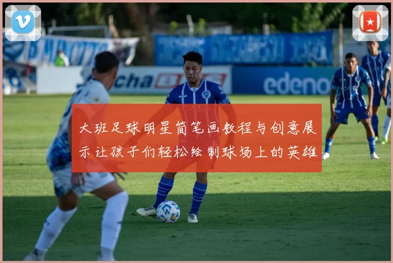 大班足球明星简笔画教程与创意展示让孩子们轻松绘制球场上的英雄