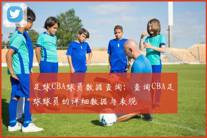 足球CBA球员数据查询：查询CBA足球球员的详细数据与表现